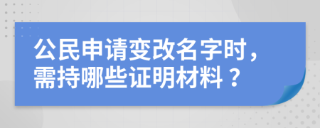 公民申请变改名字时，需持哪些证明材料 ？