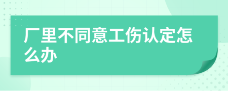 厂里不同意工伤认定怎么办