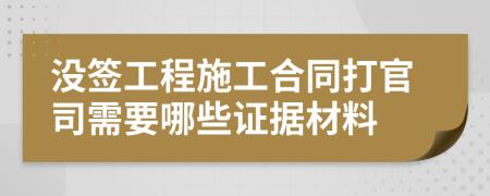 没签工程施工合同打官司需要哪些证据材料