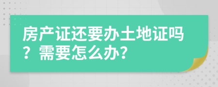 房产证还要办土地证吗？需要怎么办？