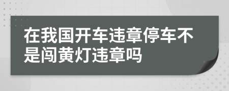 在我国开车违章停车不是闯黄灯违章吗