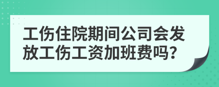 工伤住院期间公司会发放工伤工资加班费吗？