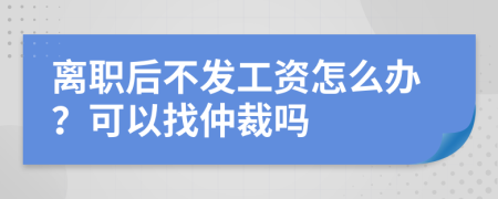 离职后不发工资怎么办？可以找仲裁吗