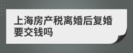 上海房产税离婚后复婚要交钱吗