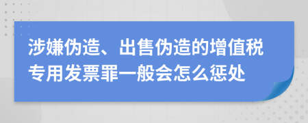 涉嫌伪造、出售伪造的增值税专用发票罪一般会怎么惩处