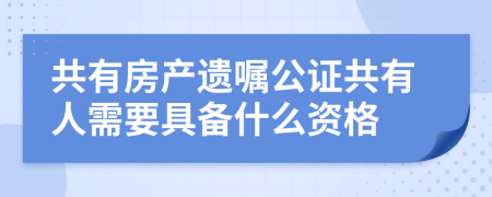 共有房产遗嘱公证共有人需要具备什么资格