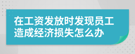 在工资发放时发现员工造成经济损失怎么办