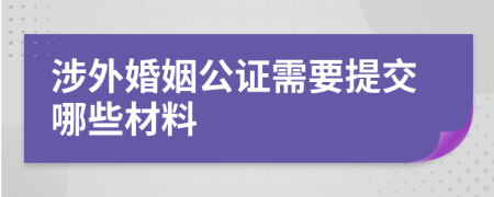 涉外婚姻公证需要提交哪些材料