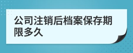 公司注销后档案保存期限多久