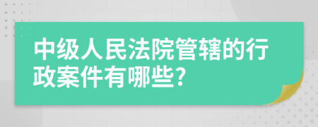 中级人民法院管辖的行政案件有哪些?