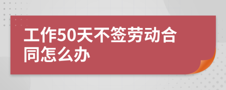 工作50天不签劳动合同怎么办