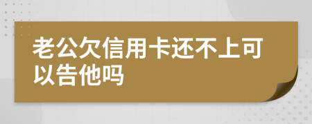 老公欠信用卡还不上可以告他吗