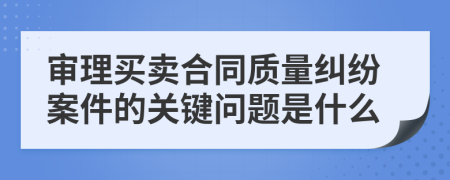 审理买卖合同质量纠纷案件的关键问题是什么