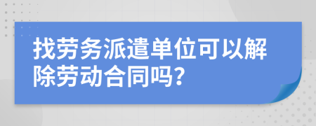 找劳务派遣单位可以解除劳动合同吗？