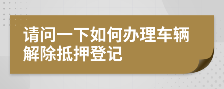 请问一下如何办理车辆解除抵押登记