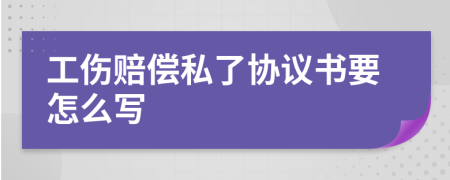 工伤赔偿私了协议书要怎么写