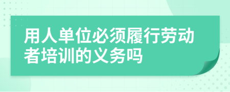 用人单位必须履行劳动者培训的义务吗