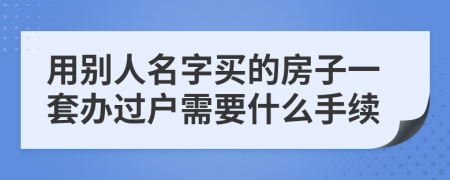 用别人名字买的房子一套办过户需要什么手续