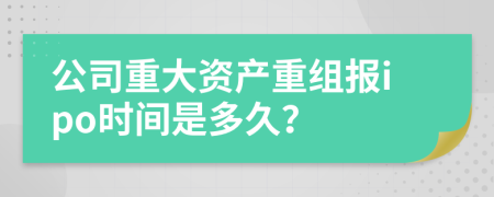 公司重大资产重组报ipo时间是多久？