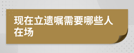 现在立遗嘱需要哪些人在场