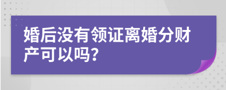 婚后没有领证离婚分财产可以吗？