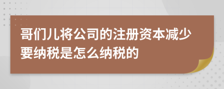 哥们儿将公司的注册资本减少要纳税是怎么纳税的