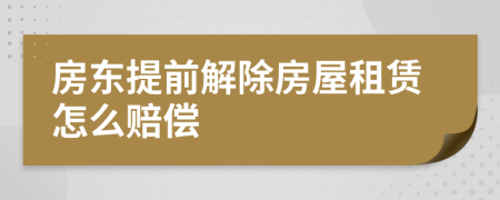 房东提前解除房屋租赁怎么赔偿