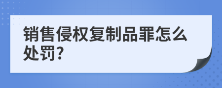 销售侵权复制品罪怎么处罚?