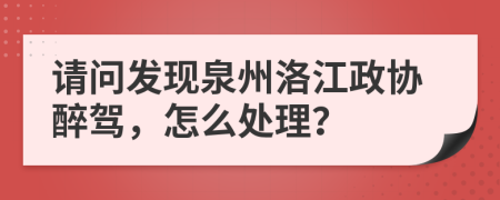 请问发现泉州洛江政协醉驾，怎么处理？