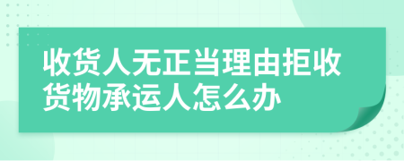 收货人无正当理由拒收货物承运人怎么办