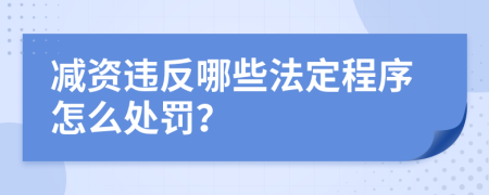 减资违反哪些法定程序怎么处罚？