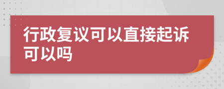 行政复议可以直接起诉可以吗