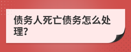 债务人死亡债务怎么处理？