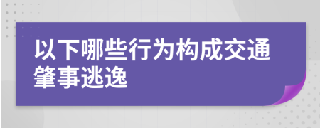 以下哪些行为构成交通肇事逃逸