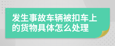 发生事故车辆被扣车上的货物具体怎么处理