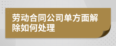 劳动合同公司单方面解除如何处理