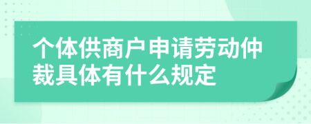 个体供商户申请劳动仲裁具体有什么规定