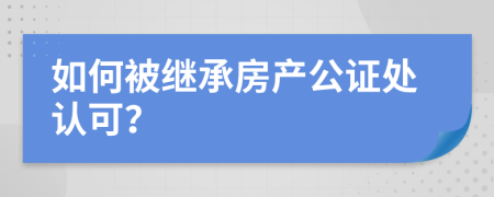 如何被继承房产公证处认可？