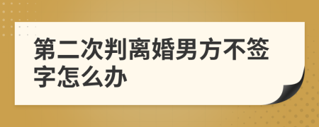 第二次判离婚男方不签字怎么办