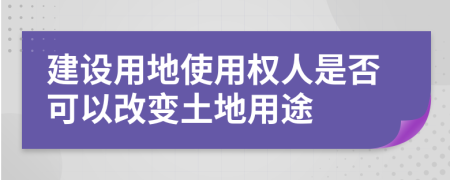 建设用地使用权人是否可以改变土地用途