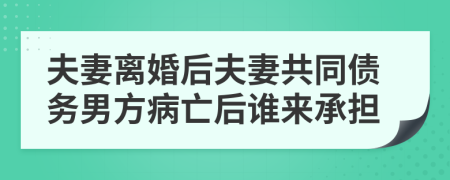 夫妻离婚后夫妻共同债务男方病亡后谁来承担