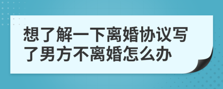 想了解一下离婚协议写了男方不离婚怎么办