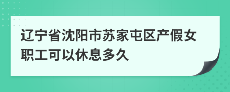 辽宁省沈阳市苏家屯区产假女职工可以休息多久