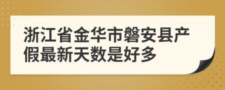 浙江省金华市磐安县产假最新天数是好多