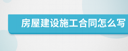 房屋建设施工合同怎么写