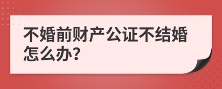 不婚前财产公证不结婚怎么办？