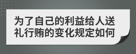 为了自己的利益给人送礼行贿的变化规定如何