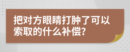 把对方眼睛打肿了可以索取的什么补偿？