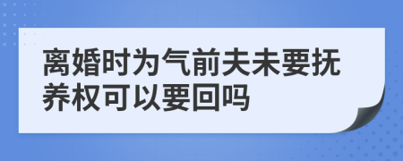 离婚时为气前夫未要抚养权可以要回吗