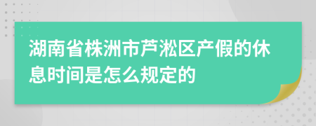 湖南省株洲市芦淞区产假的休息时间是怎么规定的